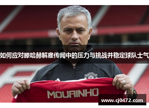 如何应对滕哈赫解雇传闻中的压力与挑战并稳定球队士气