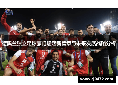 德黑兰独立足球豪门崛起新篇章与未来发展战略分析