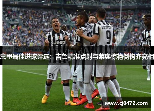 意甲最佳进球评选：吉鲁精准点射与莱奥惊艳倒钩齐亮相