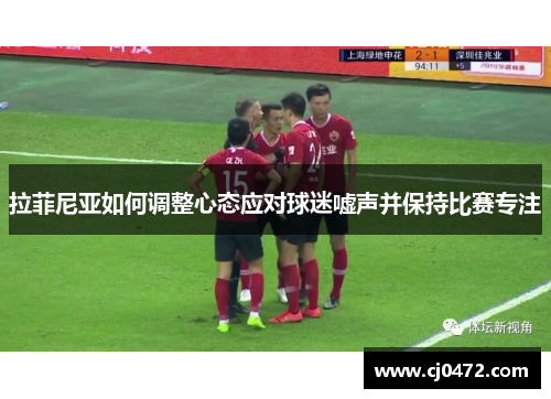 拉菲尼亚如何调整心态应对球迷嘘声并保持比赛专注